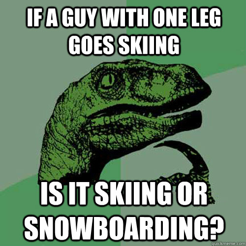 If a guy with one leg goes skiing Is it skiing or snowboarding?  Philosoraptor