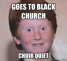 goes to black
church choir quiet - goes to black
church choir quiet  Annoying Ginger Kid