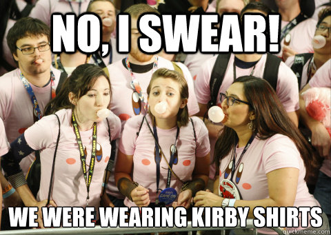 No, I swear! We were wearing Kirby shirts
  