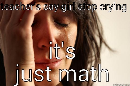 TEACHER'S SAY GIRL STOP CRYING  IT'S JUST MATH First World Problems
