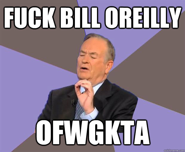 Fuck bill oreilly ofwgkta  Bill O Reilly
