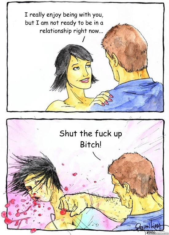 I really enjoy being with you, but I am not ready to be in a relationship right now... Shut the fuck up Bitch!  Alpha Boyfriend