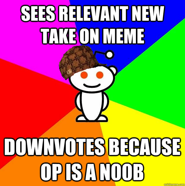 SEES RELEVANT NEW TAKE ON MEME DOWNVOTES BECAUSE OP IS A N00B  Scumbag Redditor