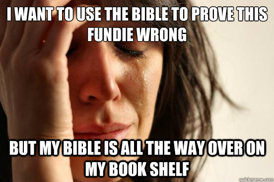 I WANT TO USE THE BIBLE TO PROVE THIS FUNDIE WRONG BUT MY BIBLE IS ALL THE WAY OVER ON MY BOOK SHELF  First World Problems