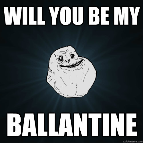 Will you be my Ballantine  Forever Alone