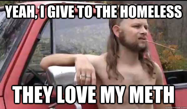 Yeah, i give to the homeless they love my meth  Almost Politically Correct Redneck