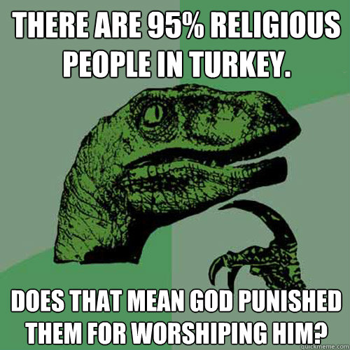 There are 95% religious people in Turkey. Does that mean GOD punished them for worshiping him?  Philosoraptor