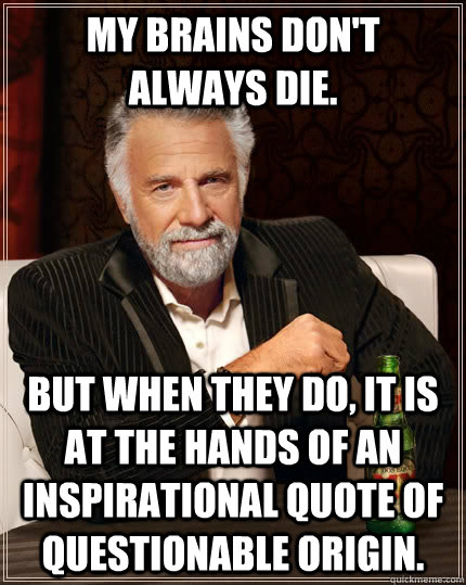 My brains don't    always die. but when they do, it is at the hands of an inspirational quote of questionable origin.  The Most Interesting Man In The World