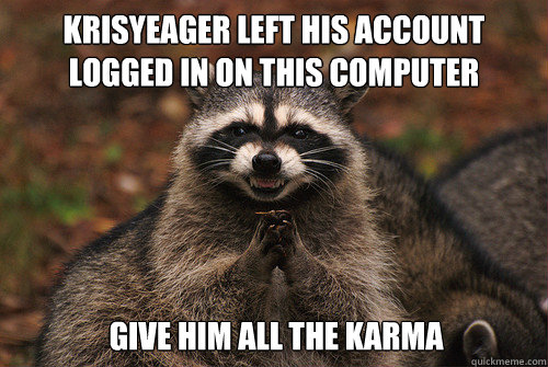 KrisYeager left his account logged in on this computer give him all the karma  Insidious Racoon 2