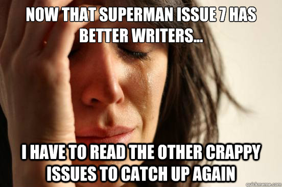 Now that Superman issue 7 has better writers... I have to read the other CRAPPY issues to catch up again  First World Problems