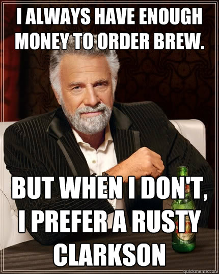 I always have enough money to order brew.  But when I don't, I prefer a rusty clarkson  The Most Interesting Man In The World