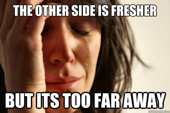 the other side is fresher but its too far away - the other side is fresher but its too far away  First World Problems