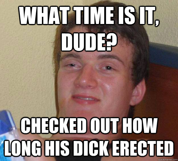What time is it, dude? Checked out how long his dick erected  10 Guy