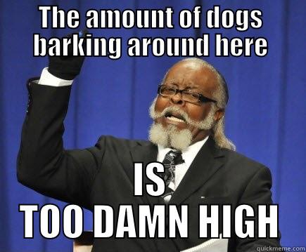 THE AMOUNT OF DOGS BARKING AROUND HERE IS TOO DAMN HIGH Too Damn High