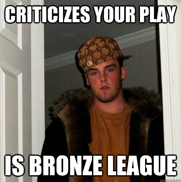 Criticizes your play is bronze league  Scumbag Steve