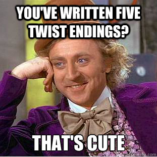 You've written five twist endings? that's cute  Creepy Wonka