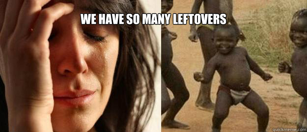We have so many leftovers    First World Problems  Third World Success