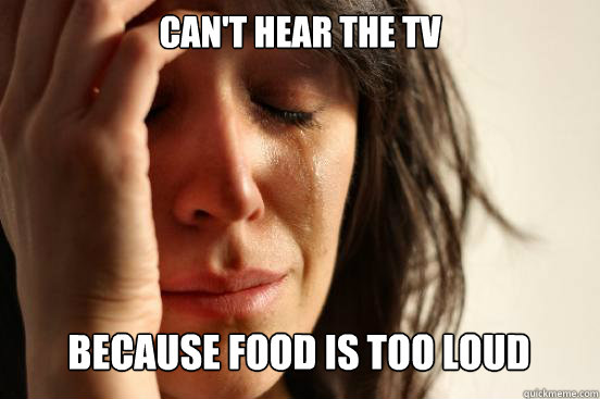 can't hear the tv 
 because food is too loud Caption 3 goes here  First World Problems