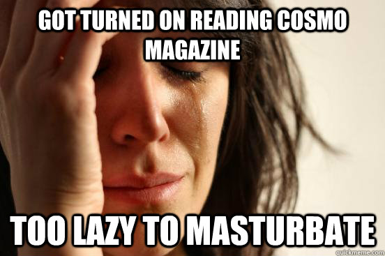 got turned on reading cosmo magazine too lazy to masturbate  First World Problems