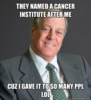 they named a cancer institute after me cuz i gave it to so many ppl lol - they named a cancer institute after me cuz i gave it to so many ppl lol  Scumbag Koch