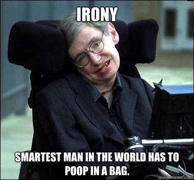 Irony Smartest man in the world has to poop in a bag.   Stephen Hawking