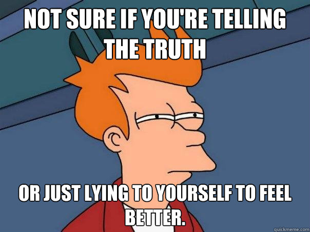 Not sure if you're telling the truth Or just lying to yourself to feel better. - Not sure if you're telling the truth Or just lying to yourself to feel better.  Futurama Fry