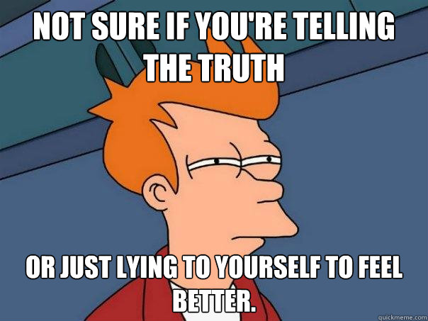 Not sure if you're telling the truth Or just lying to yourself to feel better.  Futurama Fry