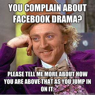 you complain about facebook drama? Please tell me more about how you are above that as you jump in on it.  Condescending Wonka
