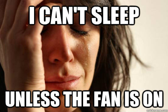 I can't sleep  unless the fan is on - I can't sleep  unless the fan is on  First World Problems