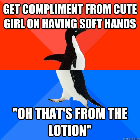 Get compliment from cute girl on having soft hands 