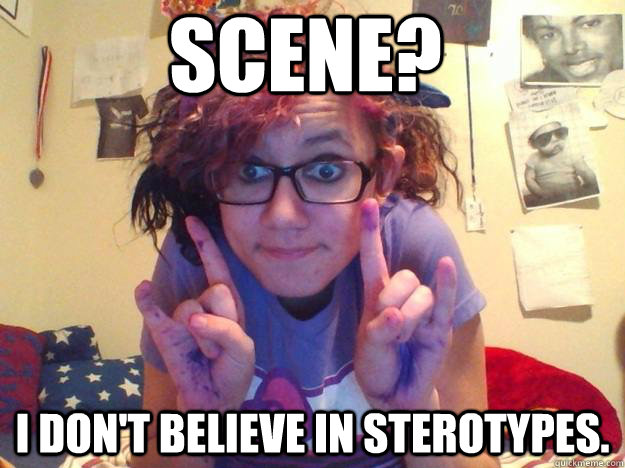 Scene? I don't believe in sterotypes.  