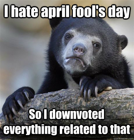 I hate april fool's day So I downvoted everything related to that - I hate april fool's day So I downvoted everything related to that  Confession Bear