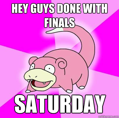 HEY GUYS DONE WITH FINALS Saturday  Slowpoke