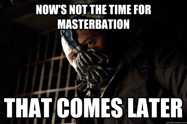 Now's not the time for Masterbation That Comes later  Angry Bane