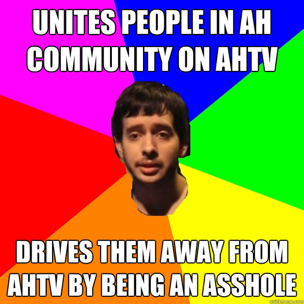 Unites people in ah community on ahtv drives them away from ahtv by being an asshole  Fragger Sucks