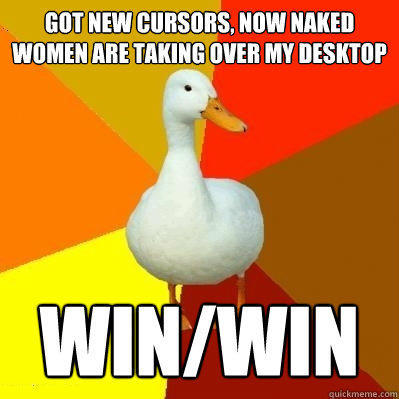 got new cursors, now naked women are taking over my desktop win/win  Tech Impaired Duck