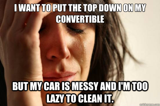 i want to put the top down on my convertible  But my car is messy and I'm too lazy to clean it.  First World Problems