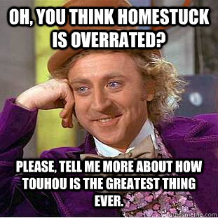 Oh, you think Homestuck is overrated? Please, tell me more about how Touhou is the greatest thing ever.  Condescending Wonka