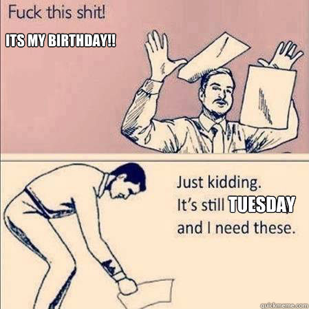 ITS MY BIRTHDAY!! Tuesday   