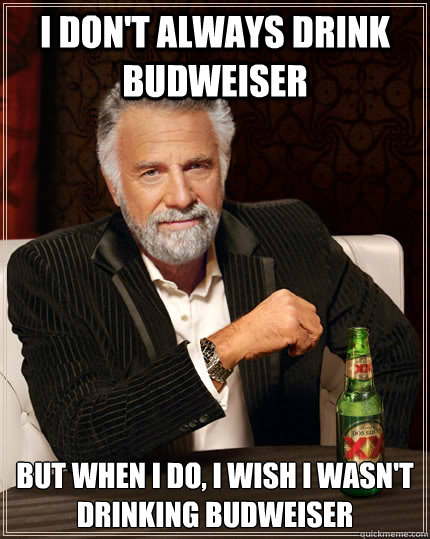 I don't always drink Budweiser but when I do, I wish I wasn't drinking Budweiser - I don't always drink Budweiser but when I do, I wish I wasn't drinking Budweiser  The Most Interesting Man In The World