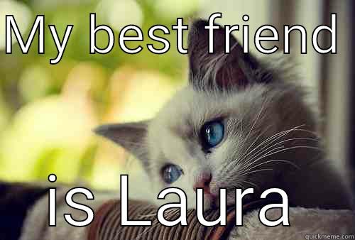 hey girl just for you  - MY BEST FRIEND  IS LAURA First World Problems Cat