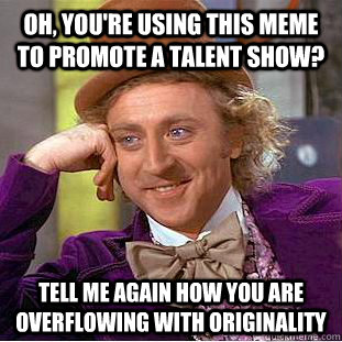 Oh, you're using this meme to promote a talent show? tell me again how you are overflowing with originality  Condescending Wonka