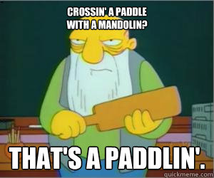 Crossin' a paddle
with a mandolin? That's a paddlin'.  Paddlin Jasper