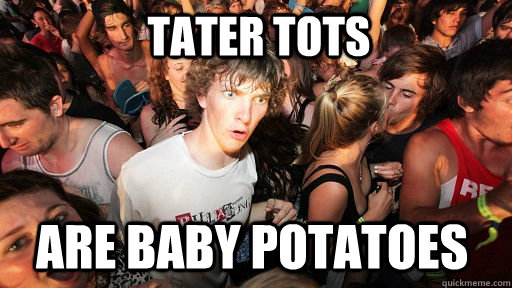 Tater tots Are baby potatoes  Sudden Clarity Clarence