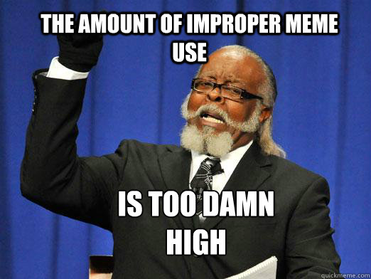The amount of improper meme use IS TOO DAMN HIGH  the rent is to dam high