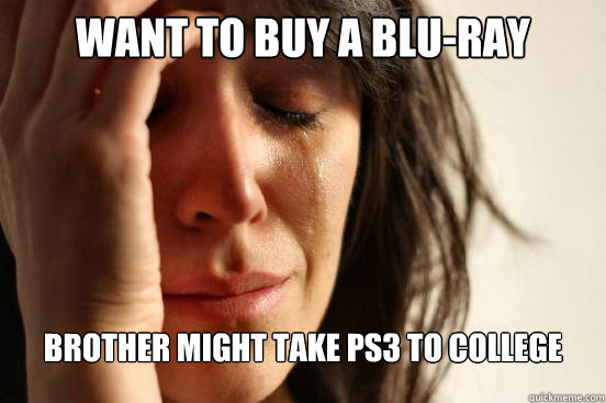 WANT TO BUY A BLU-RAY BROTHER MIGHT TAKE PS3 TO COLLEGE  First World Problems