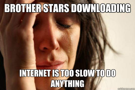 Brother stars downloading internet is too slow to do anything  First World Problems