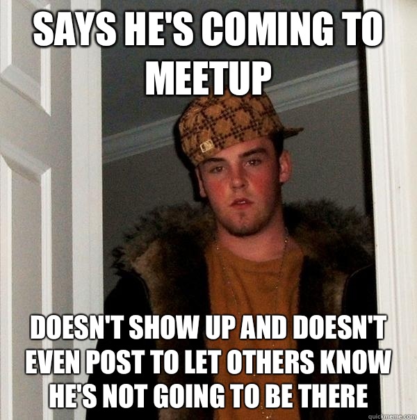 Says he's coming to meetup Doesn't show up and doesn't even post to let others know he's not going to be there  Scumbag Steve