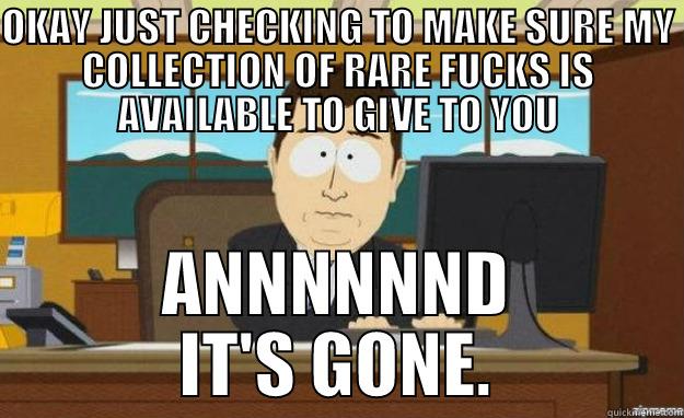OKAY JUST CHECKING TO MAKE SURE MY COLLECTION OF RARE FUCKS IS AVAILABLE TO GIVE TO YOU ANNNNNND IT'S GONE. aaaand its gone