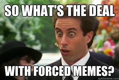 So what's the deal with forced memes? - So what's the deal with forced memes?  Misc